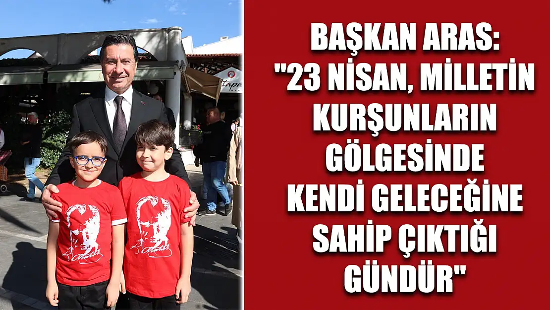 Başkan Aras: '23 Nisan, milletin kurşunların gölgesinde kendi geleceğine sahip çıktığı gündür'
