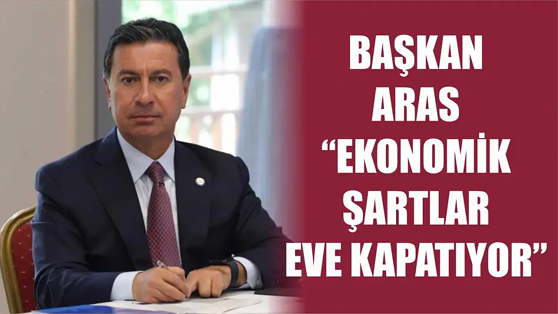 Başkan Aras: 'Ekonomik şartlar eve kapatıyor'