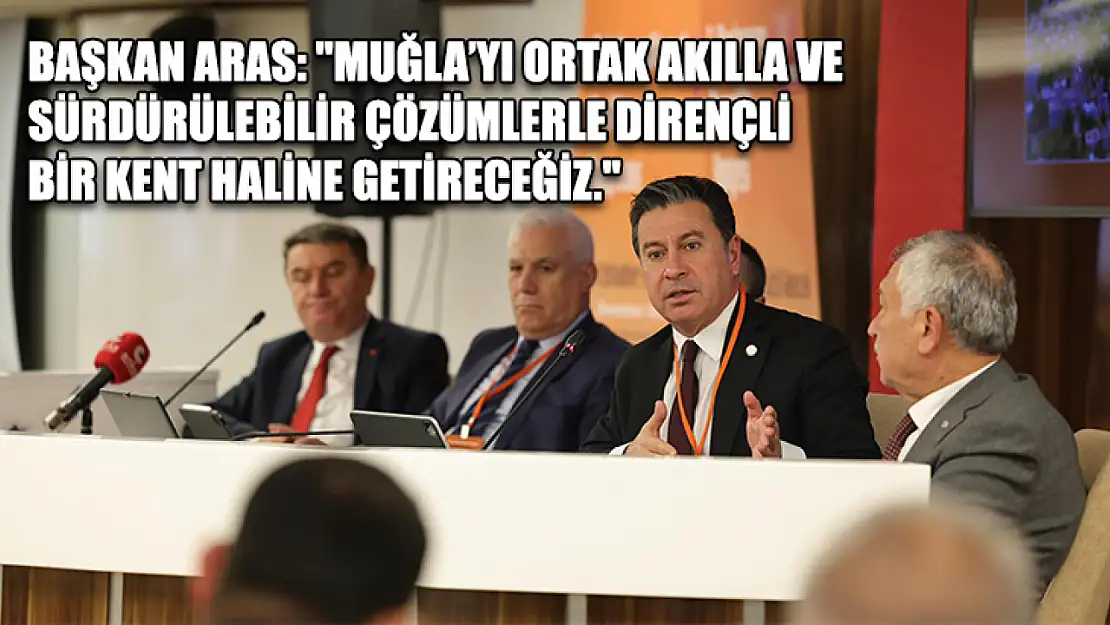 Başkan Aras: 'Muğla'yı ortak akılla ve sürdürülebilir çözümlerle dirençli bir kent haline getireceğiz.'