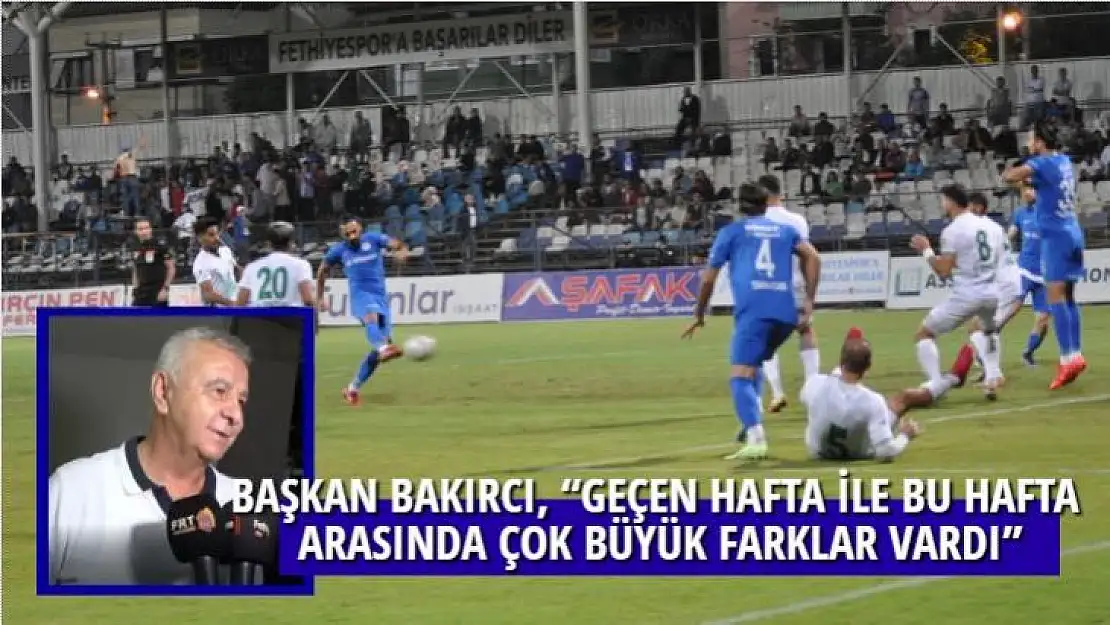 BAŞKAN BAKIRCI, 'GEÇEN HAFTA İLE BU HAFTA ARASINDA ÇOK BÜYÜK FARKLAR VARDI'