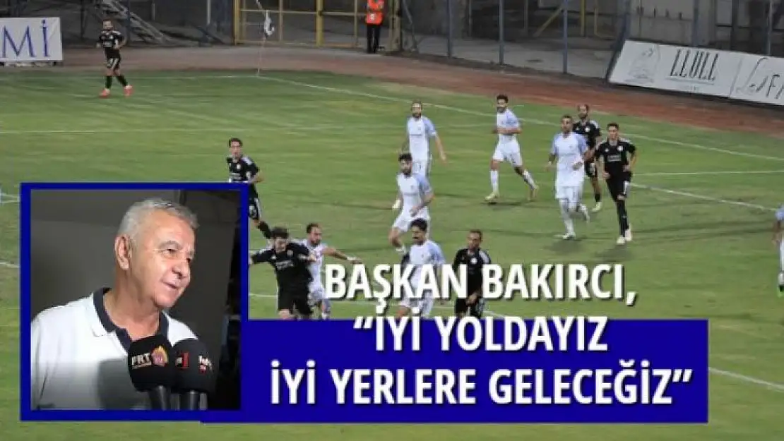 BAŞKAN BAKIRCI, 'İYİ YOLDAYIZ İYİ YERLERE GELECEĞİZ'