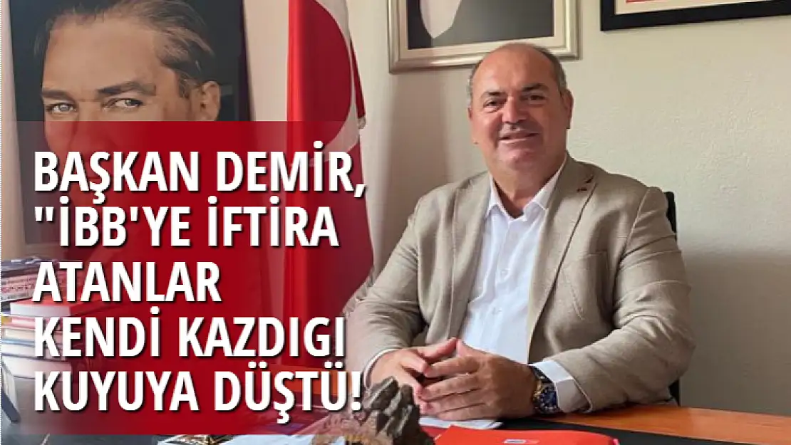 BAŞKAN DEMİR: İBB'YE İFTİRA ATANLAR KENDİ KAZDIGI KUYUYA DÜŞTÜ!