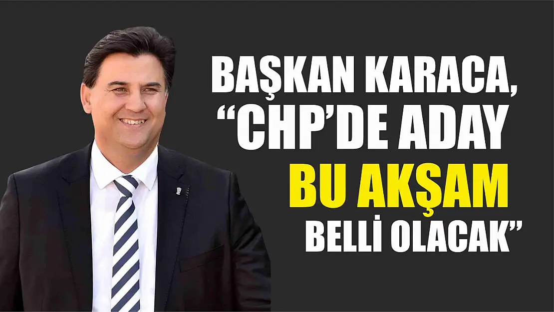 Başkan Karaca, 'CHP'de Aday Bu Akşam Belli Olacak'