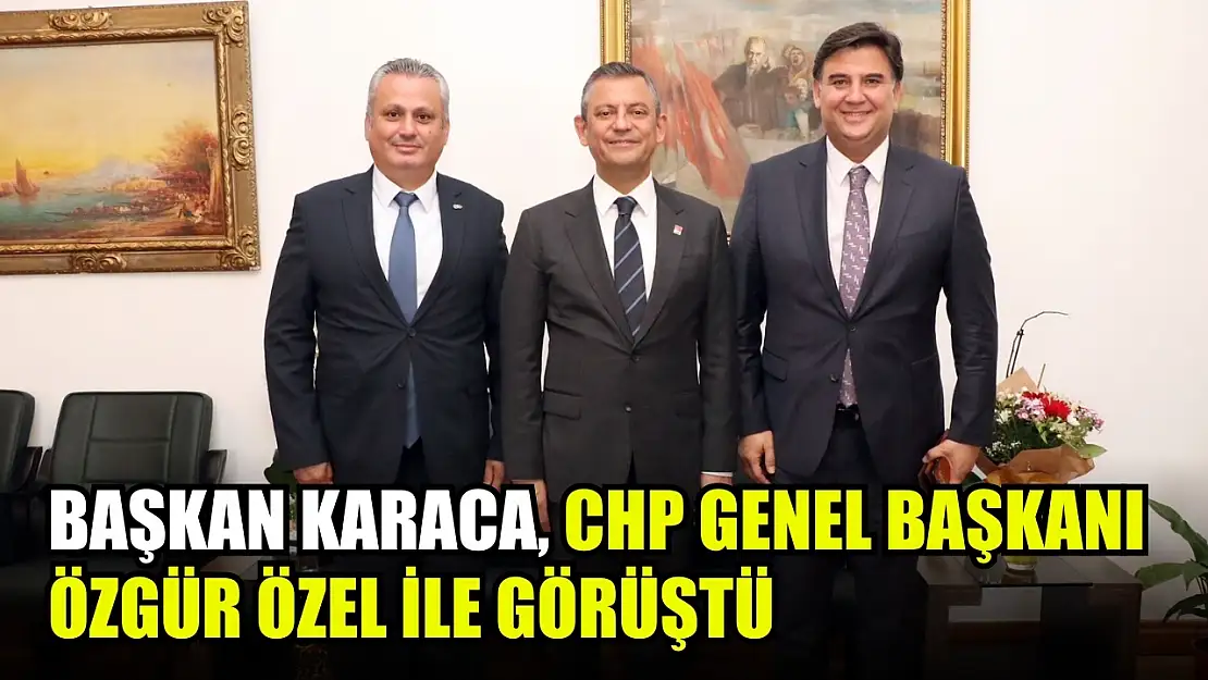 Başkan Karaca, CHP Genel Başkanı Özgür Özel ile Görüştü