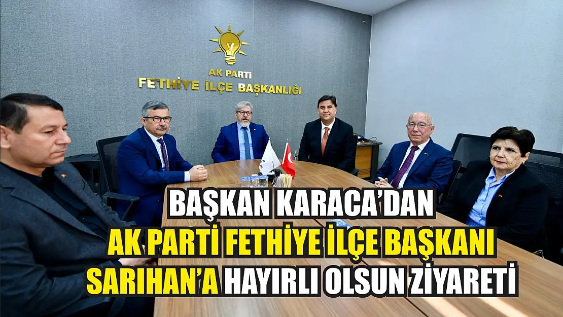 Başkan Karaca'dan AK Parti Fethiye İlçe Başkanı Sarıhan'a hayırlı olsun ziyareti