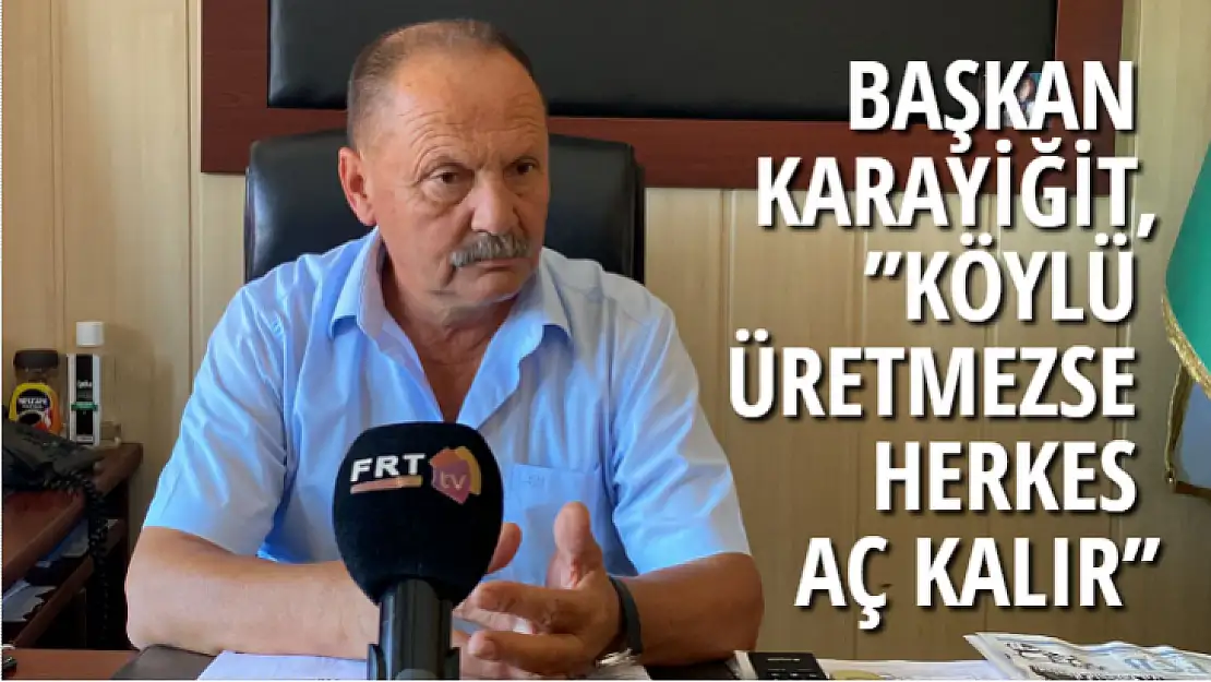 BAŞKAN KARAYİĞİT,''KÖYLÜ ÜRETMEZSE HERKES AÇ KALIR''