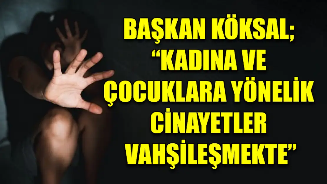 Başkan Köksal 'Kadına ve çocuklara yönelik cinayetler vahşileşmekte'