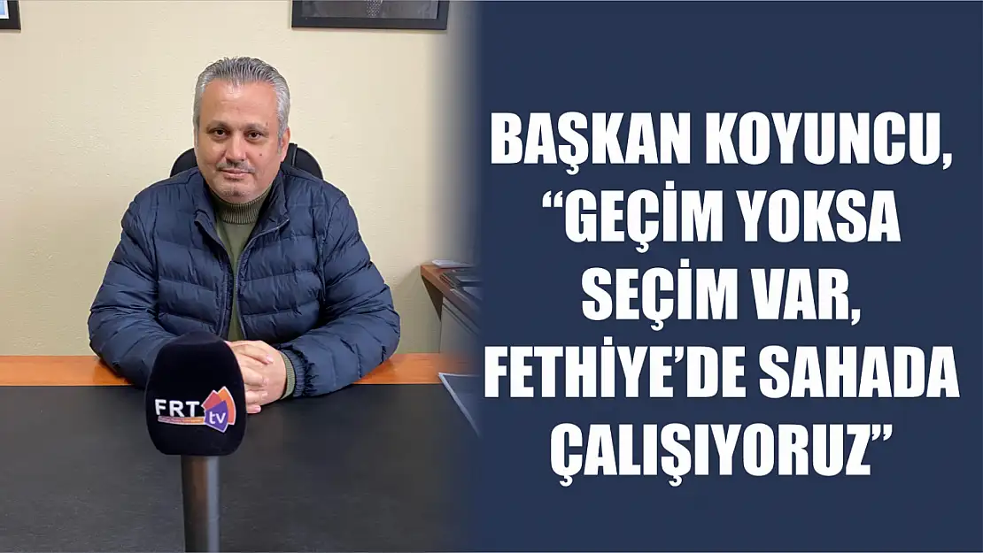 Başkan Koyuncu, 'Geçim Yoksa Seçim Var, Fethiye'de Sahada Çalışıyoruz'