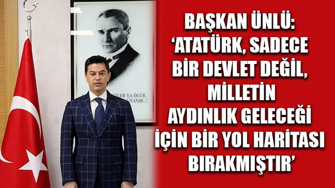 Başkan Ünlü: 'Atatürk, sadece bir devlet değil, milletin aydınlık geleceği için bir yol haritası bırakmıştır'