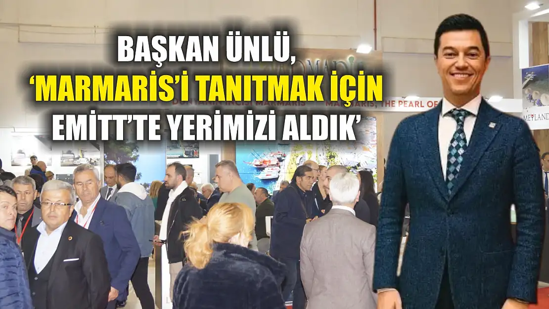 Başkan Ünlü, 'Marmaris'i tanıtmak için EMİTT'te yerimizi aldık'