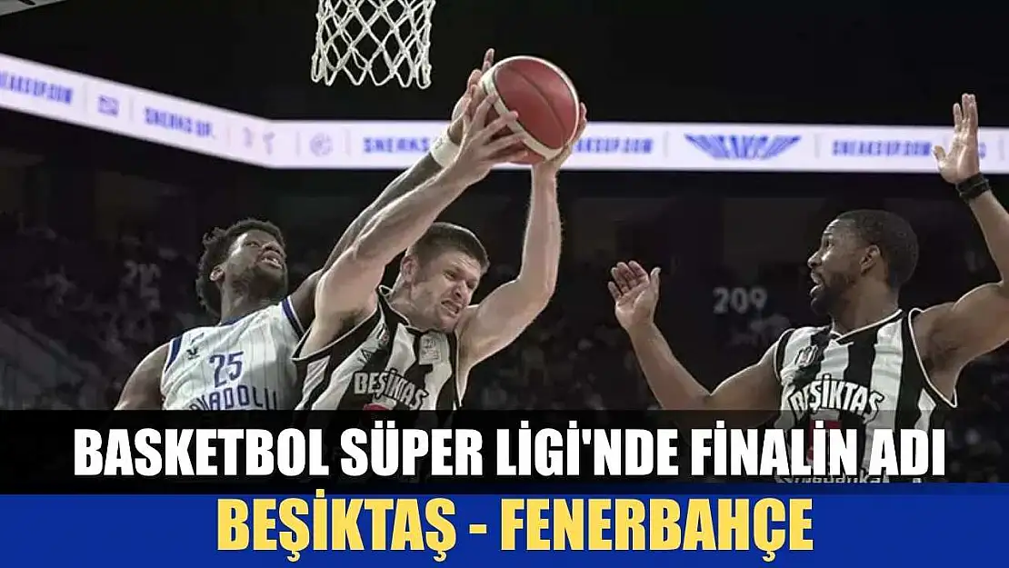 Basketbol Süper Ligi'nde finalin adı: Beşiktaş - Fenerbahçe