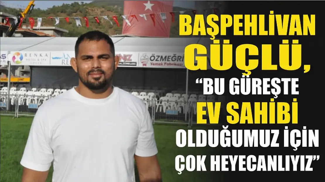 Başpehlivan Güçlü, 'Bu güreşte ev sahibi olduğumuz için çok heyecanlıyız'