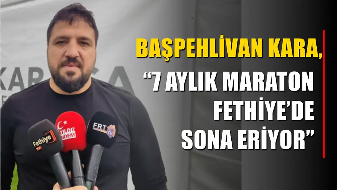 Başpehlivan Kara, '7 Aylık Maraton Fethiye'de Sona Eriyor'