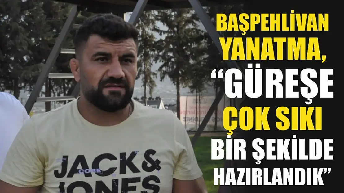 Başpehlivan Yanatma, 'Güreşe çok sıkı bir şekilde hazırlandık'