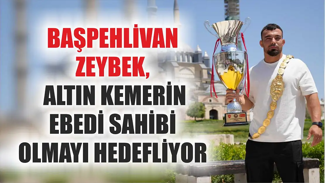 Başpehlivan Zeybek, altın kemerin ebedi sahibi olmayı hedefliyor