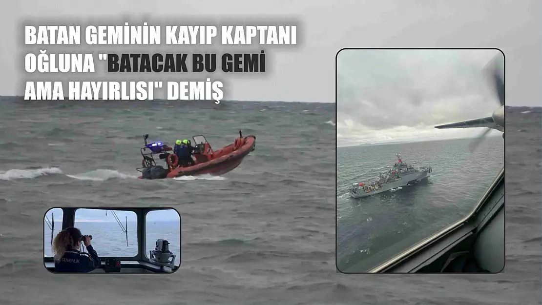 Batan geminin kayıp kaptanı oğluna 'Batacak bu gemi ama hayırlısı' demiş