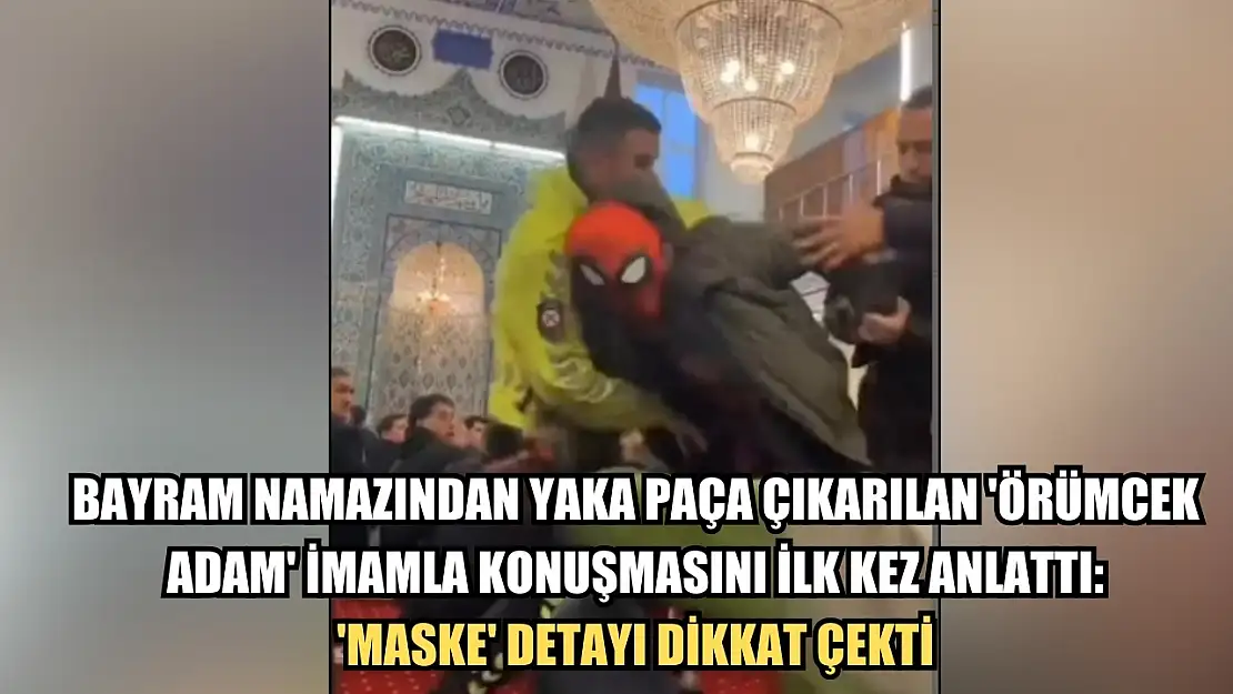 Bayram namazından yaka paça çıkarılan 'örümcek adam' imamla konuşmasını ilk kez anlattı: 'Maske' detayı dikkat çekti