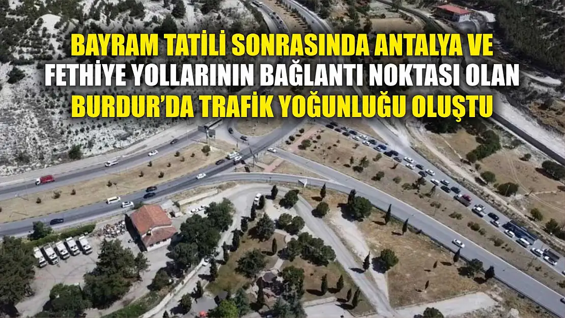 Bayram tatili sonrasında Antalya ve Fethiye yollarının bağlantı noktası olan Burdur'da trafik yoğunluğu oluştu