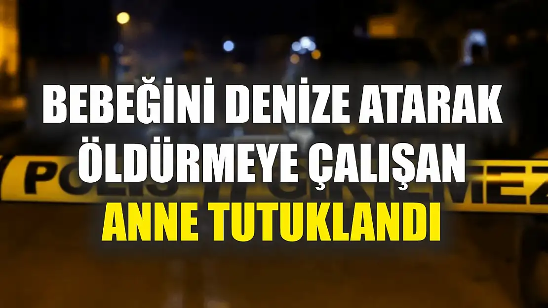 Bebeğini denize atarak öldürmeye çalışan anne tutuklandı