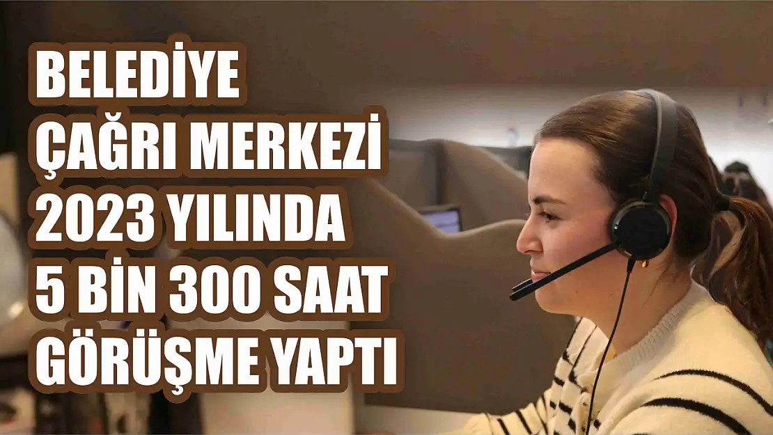 Belediye Çağrı Merkezi 2023 yılında 5 bin 300 saat görüşme yaptı