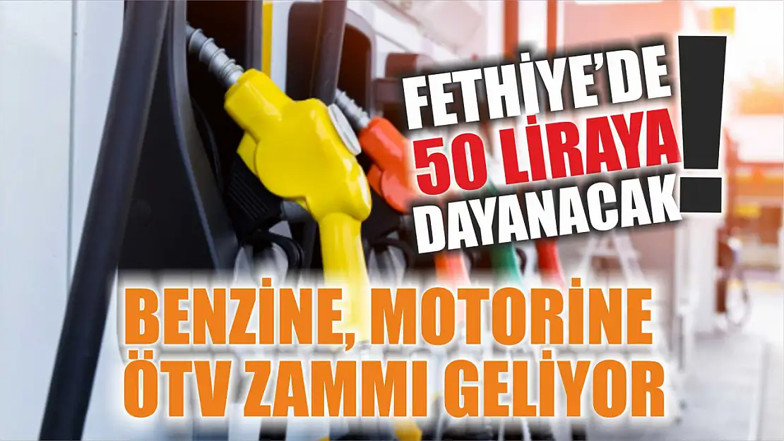 Benzine, motorine ÖTV zammı geliyor: Fethiye'de 50 liraya dayanacak!