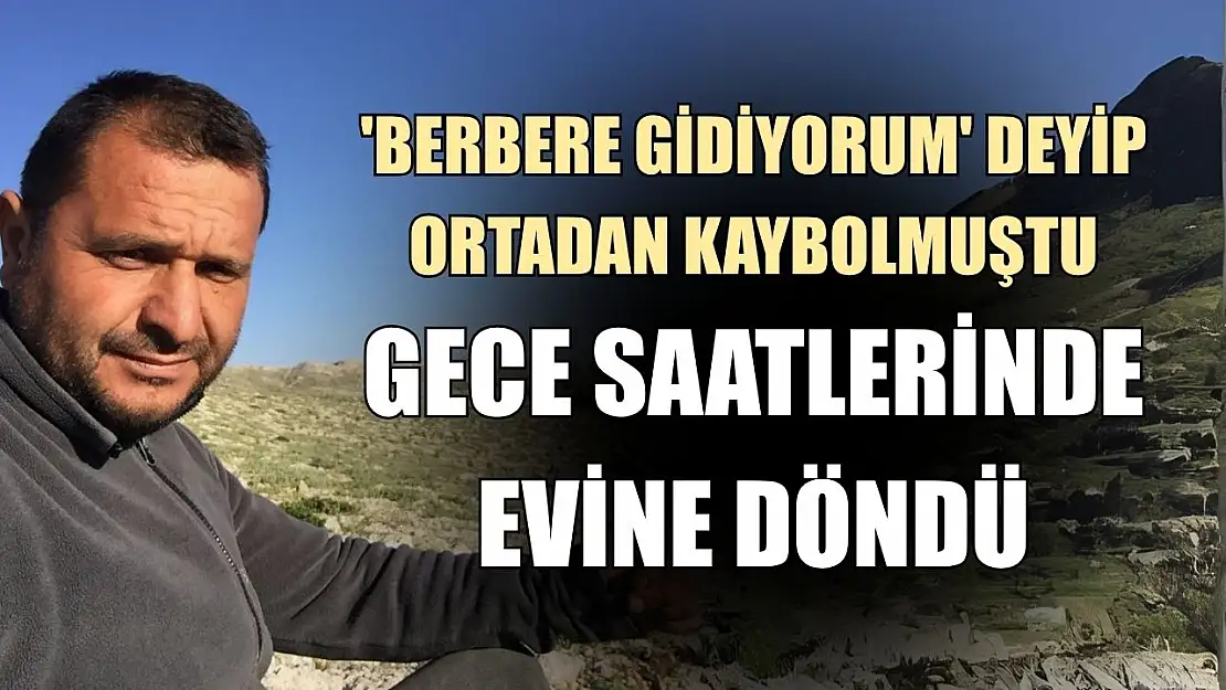 'Berbere gidiyorum' deyip ortadan kaybolmuştu, gece saatlerinde evine döndü