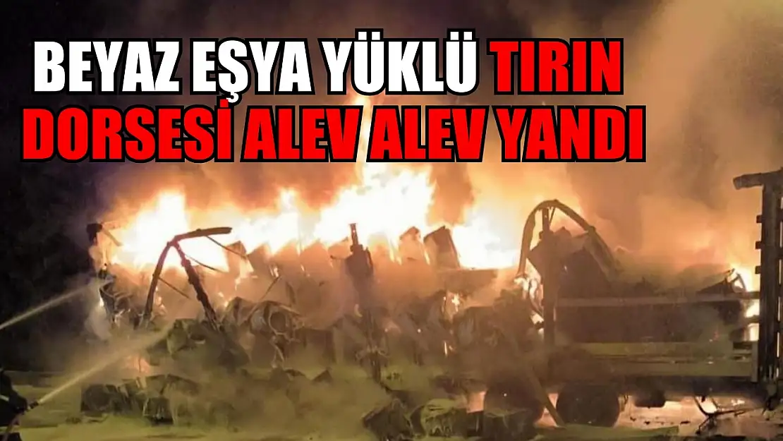 Beyaz eşya yüklü tırın dorsesi alev alev yandı