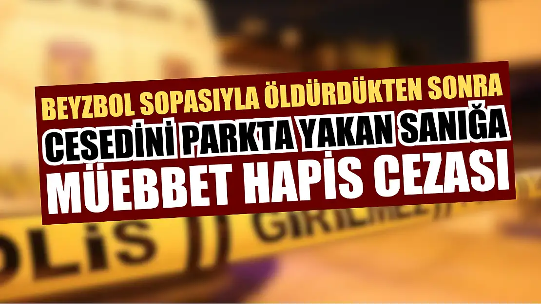 Beyzbol sopasıyla öldürdükten sonra cesedini parkta yakan sanığa müebbet hapis cezası