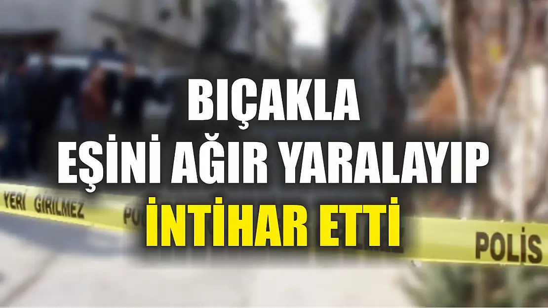 Bıçakla eşini ağır yaralayıp intihar etti