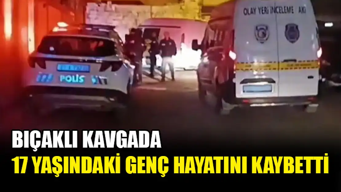 Bıçaklı kavgada 17 yaşındaki genç hayatını kaybetti