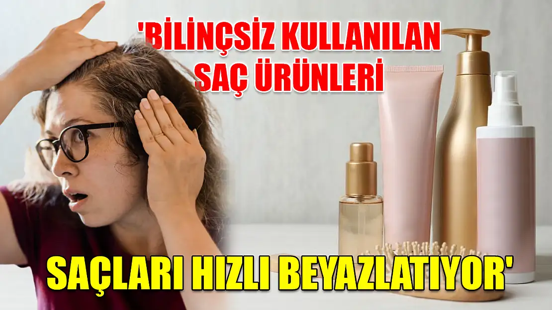 'Bilinçsiz kullanılan saç ürünleri saçları hızlı beyazlatıyor'