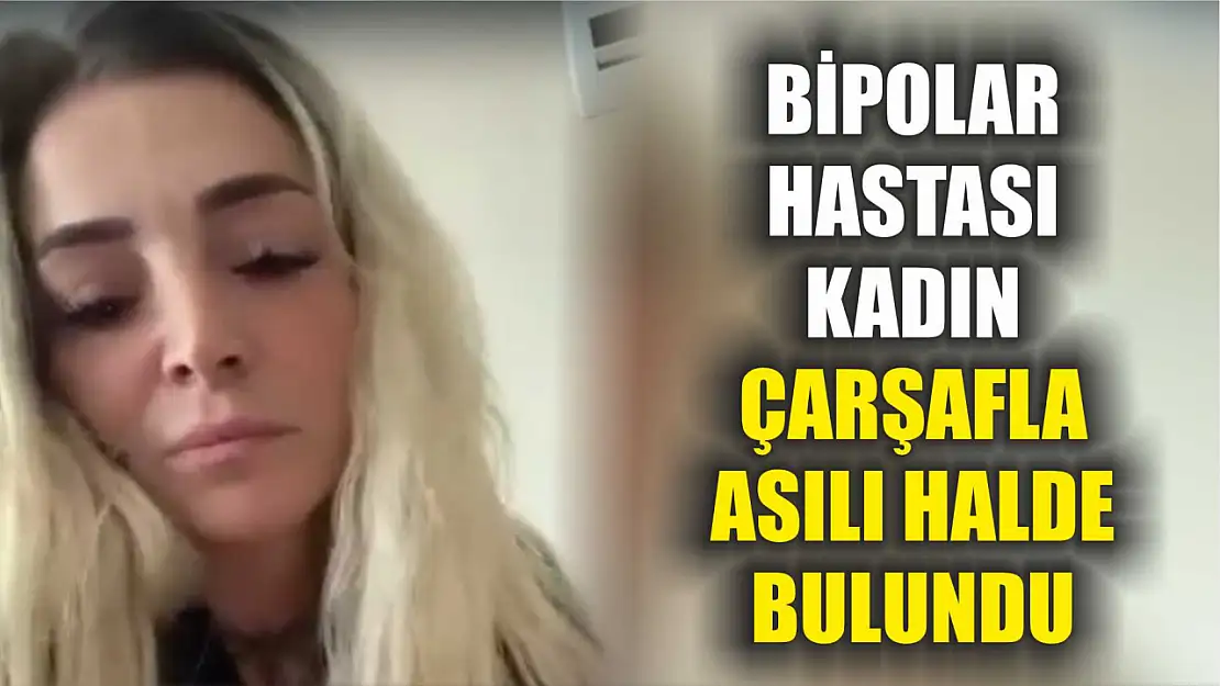 Bipolar hastası kadın çarşafla asılı halde bulundu