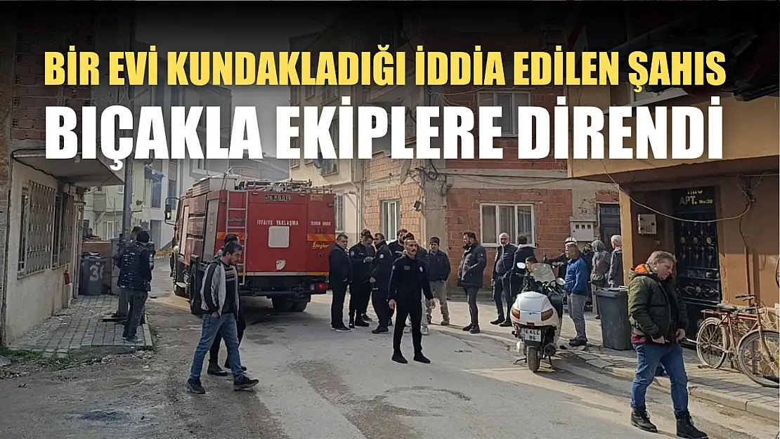 Bir evi kundakladığı iddia edilen şahıs bıçakla ekiplere direndi