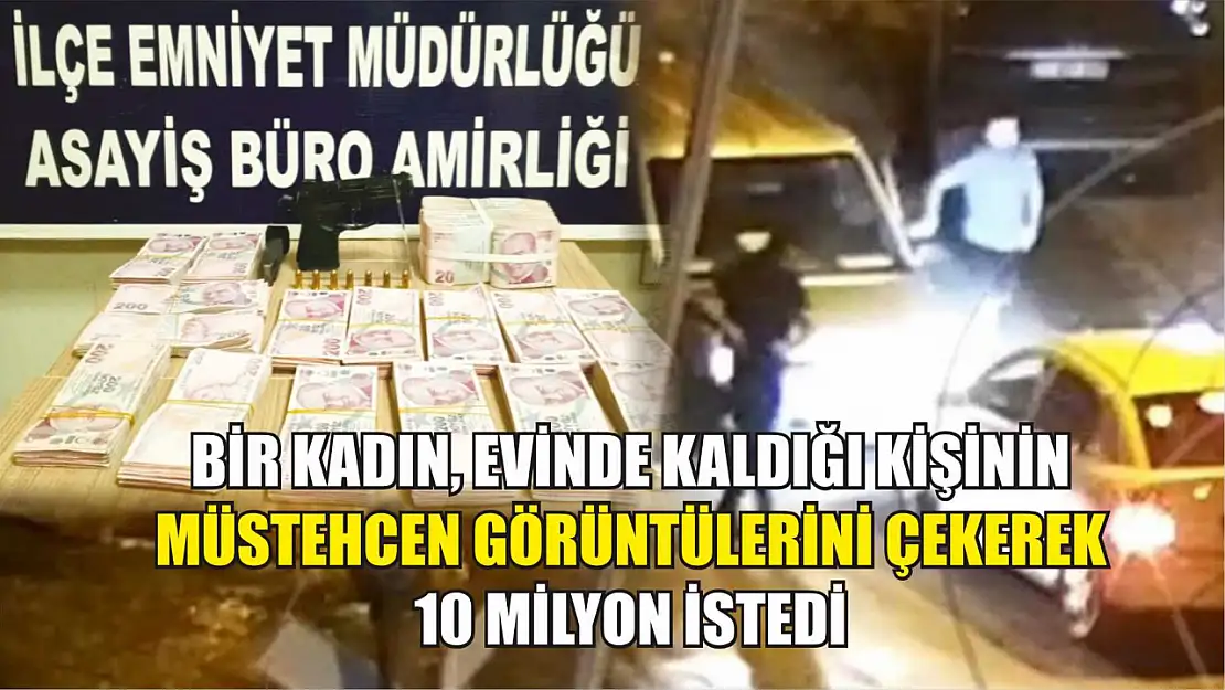 Bir kadın, evinde kaldığı kişinin müstehcen görüntülerini çekerek 10 milyon istedi