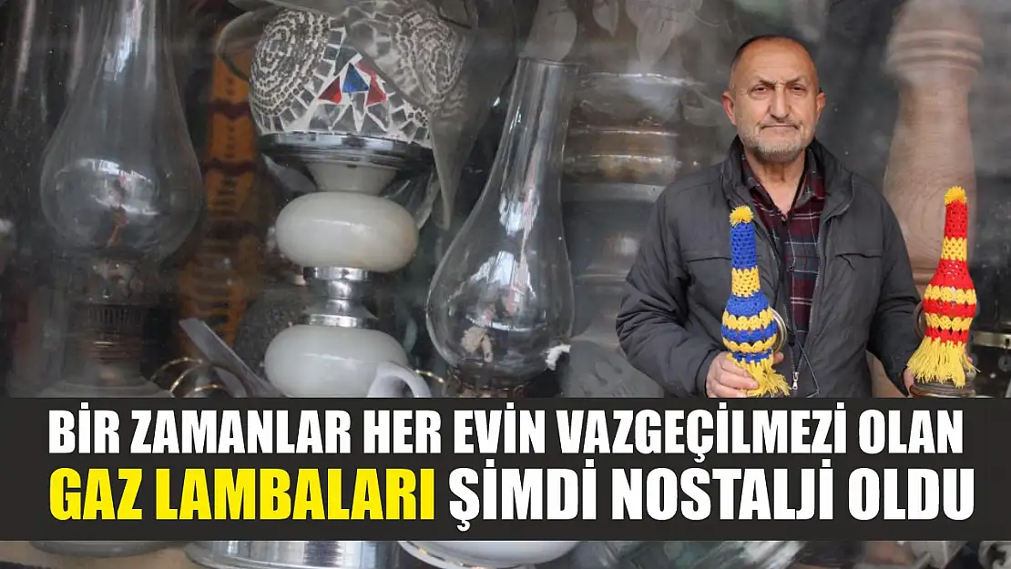 Bir zamanlar her evin vazgeçilmezi olan gaz lambaları şimdi nostalji oldu