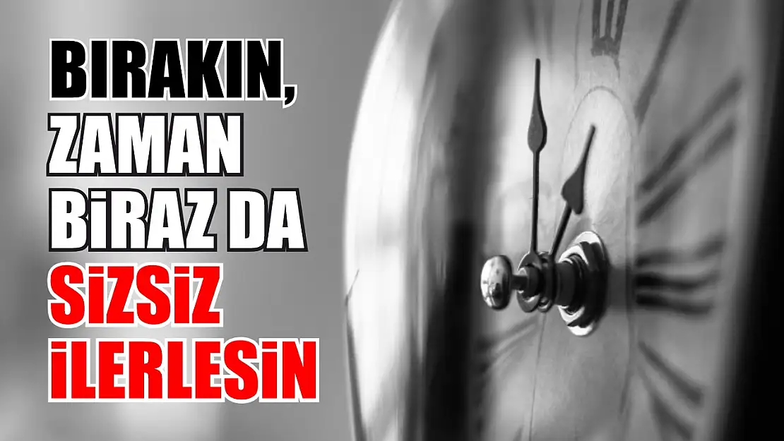 Bırakın, zaman biraz da sizsiz ilerlesin