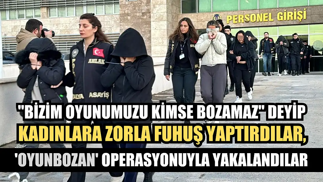 'Bizim oyunumuzu kimse bozamaz' deyip kadınlara zorla fuhuş yaptırdılar, 'Oyunbozan' operasyonuyla yakalandılar