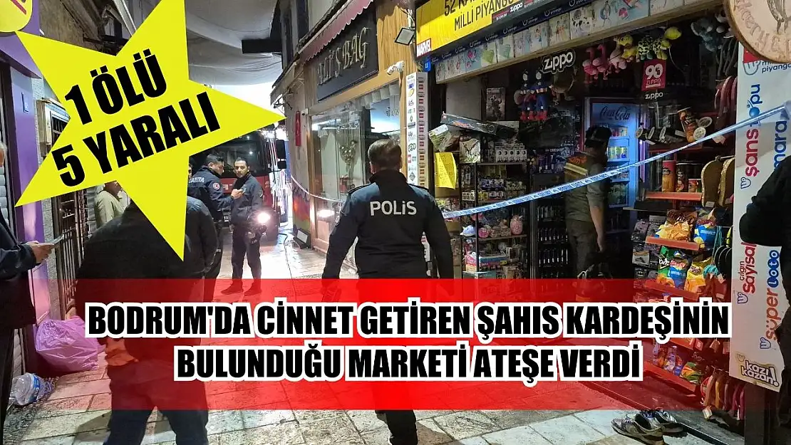 Bodrum'da cinnet getiren şahıs kardeşinin bulunduğu marketi ateşe verdi: 1 ölü, 5 yaralı