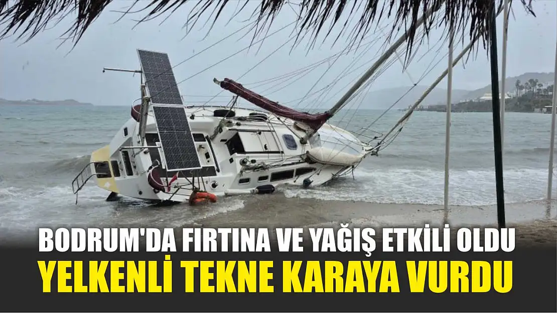 Bodrum'da fırtına ve yağış etkili oldu, yelkenli tekne karaya vurdu