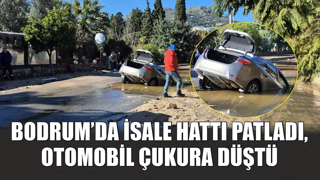 Bodrum'da isale hattı patladı, otomobil çukura düştü