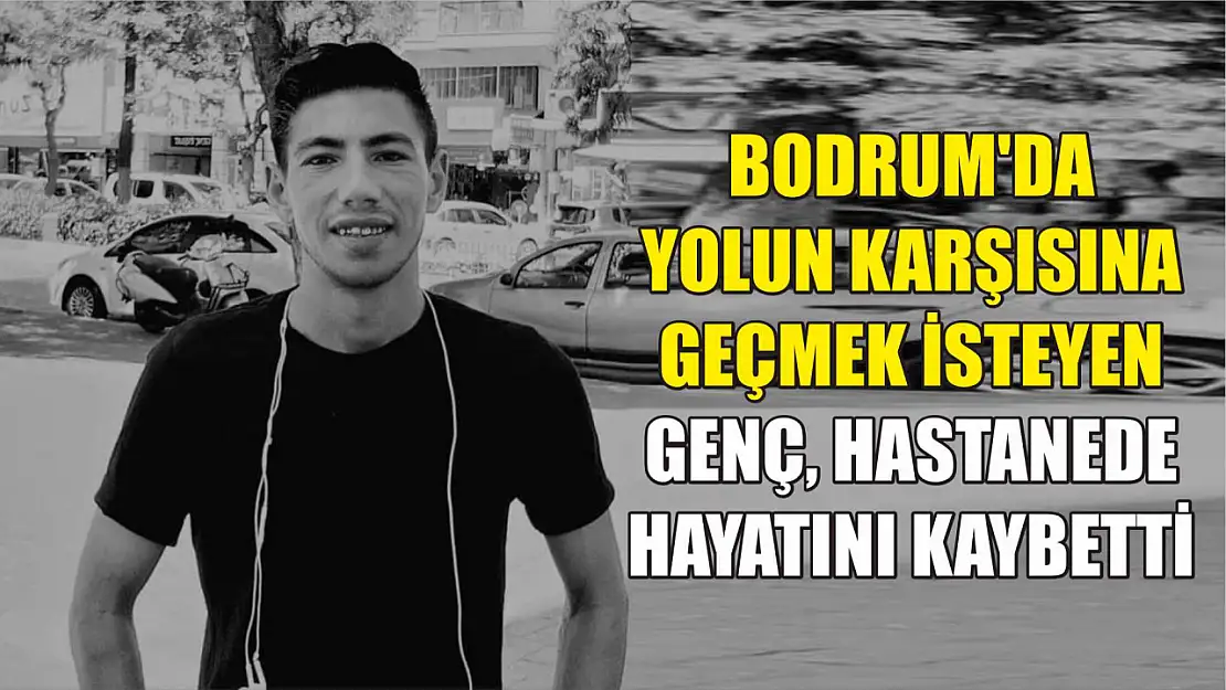 Bodrum'da yolun karşısına geçmek isteyen genç, hastanede hayatını kaybetti