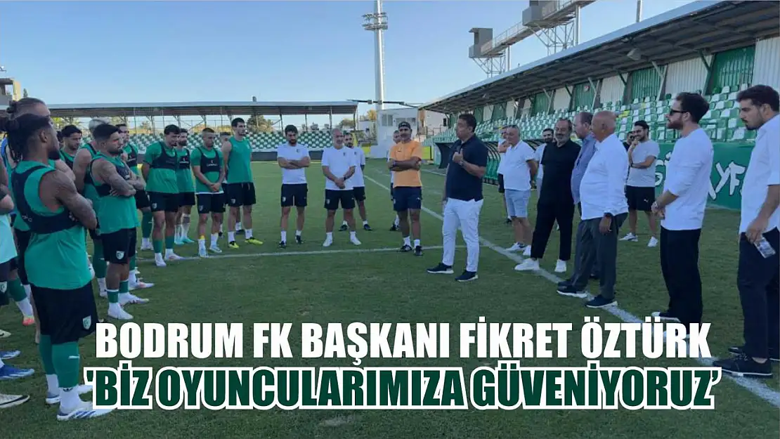 Bodrum FK Başkanı Fikret Öztürk: 'Biz oyuncularımıza güveniyoruz'