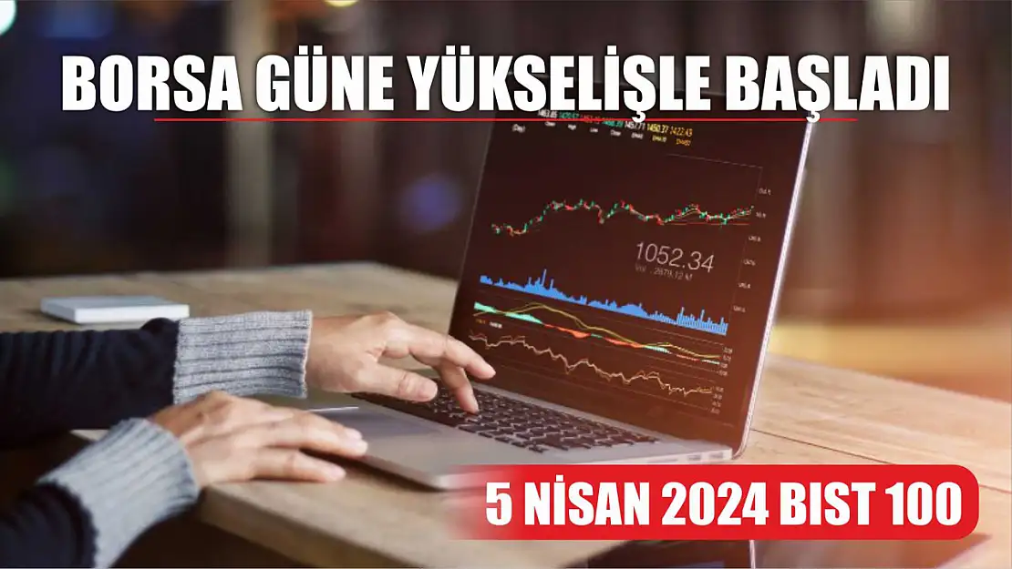 Borsa güne yükselişle başladı 5 Nisan 2024 BIST 100