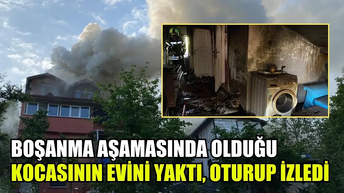 Boşanma aşamasında olduğu kocasının evini yaktı, oturup izledi