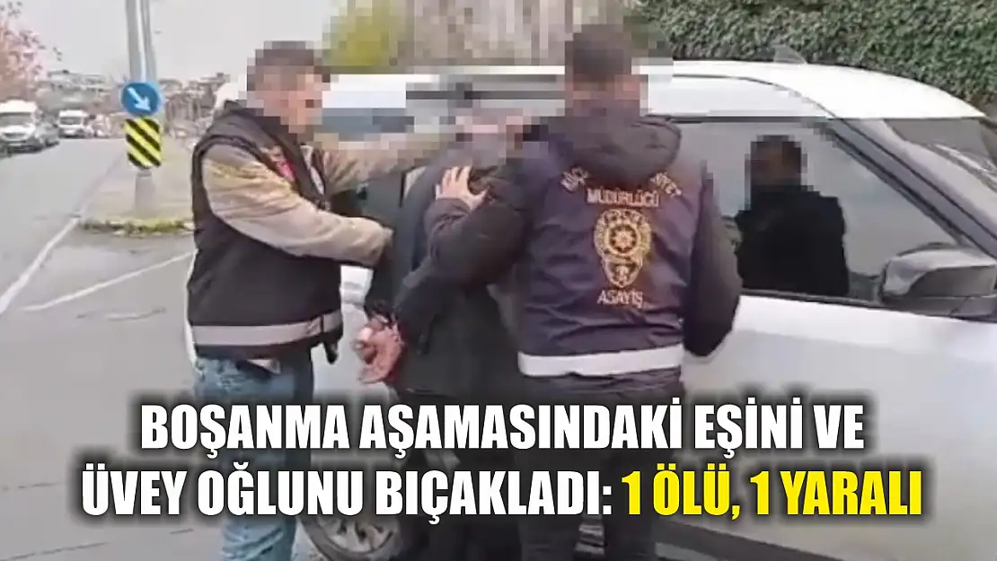 Boşanma aşamasındaki eşini ve üvey oğlunu bıçakladı: 1 ölü, 1 yaralı