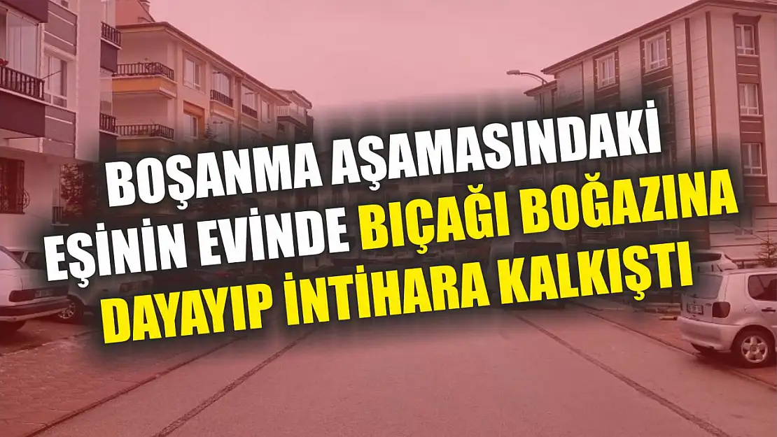 Boşanma aşamasındaki eşinin evinde bıçağı boğazına dayayıp intihara kalkıştı