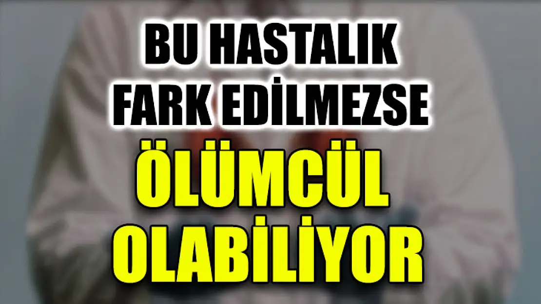 Bu Hastalık Fark Edilmezse Ölümcül Olabiliyor