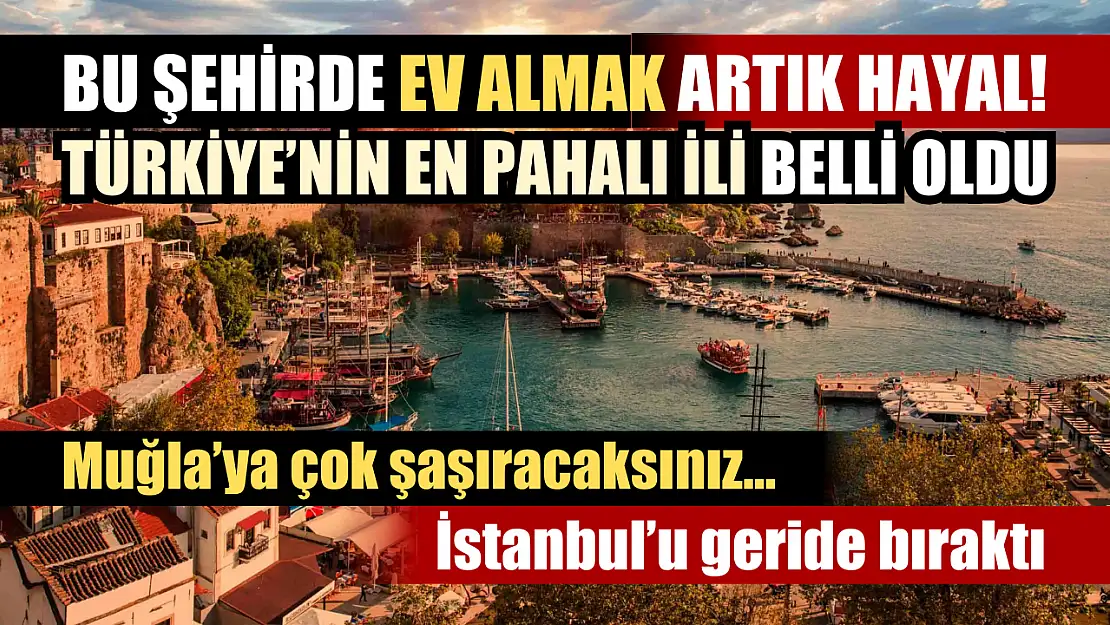 Bu şehirde ev almak artık hayal! Türkiye'nin en pahalı ili belli oldu: İstanbul'u geride bıraktı