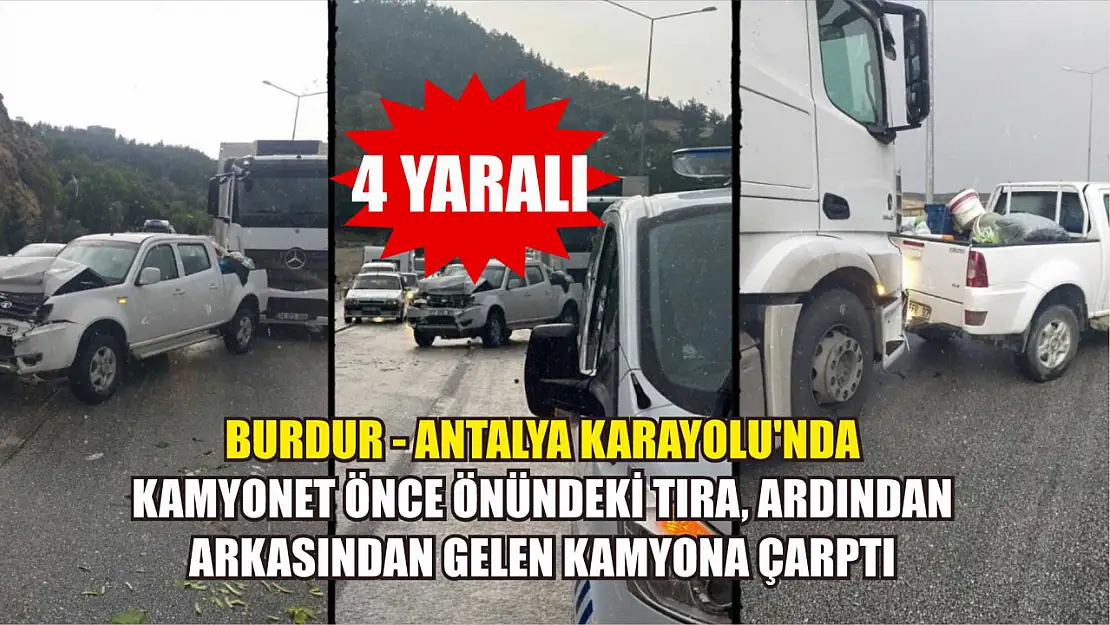 Burdur - Antalya Karayolu'nda kamyonet önce önündeki tıra, ardından arkasından gelen kamyona çarptı: 4 yaralı