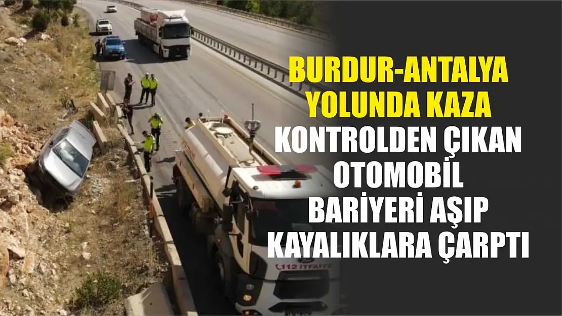 Burdur-Antalya yolunda kaza: Kontrolden çıkan otomobil bariyeri aşıp kayalıklara çarptı